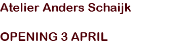 Atelier Anders Schaijk OPENING 3 APRIL